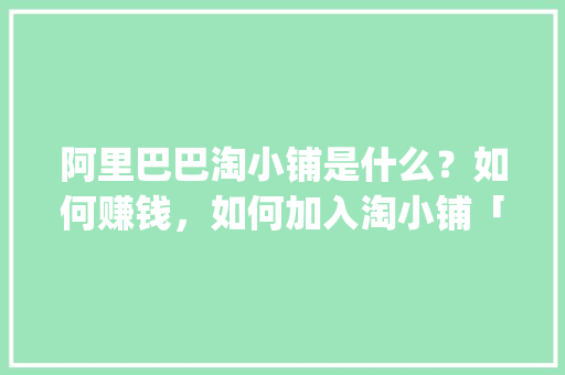 阿里巴巴淘小铺是什么？如何赚钱，如何加入淘小铺「淘小铺官网app」 阿里巴巴淘小铺是什么？如何赚钱，如何加入淘小铺「淘小铺官网app」 健康母婴