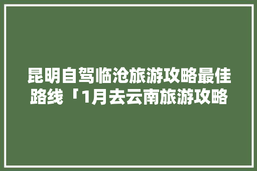 昆明自驾临沧旅游攻略最佳路线「1月去云南旅游攻略路线图」 昆明自驾临沧旅游攻略最佳路线「1月去云南旅游攻略路线图」 旅游攻略