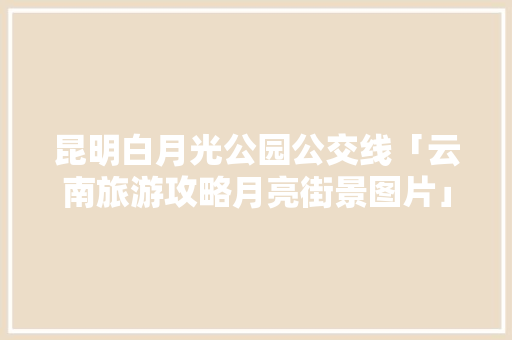 昆明白月光公园公交线「云南旅游攻略月亮街景图片」 昆明白月光公园公交线「云南旅游攻略月亮街景图片」 健康母婴