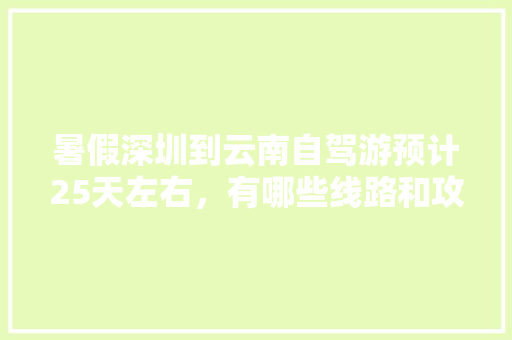 暑假深圳到云南自驾游预计25天左右，有哪些线路和攻略推荐的，谢谢「云南旅游深圳攻略自驾游」 暑假深圳到云南自驾游预计25天左右，有哪些线路和攻略推荐的，谢谢「云南旅游深圳攻略自驾游」 手机电脑