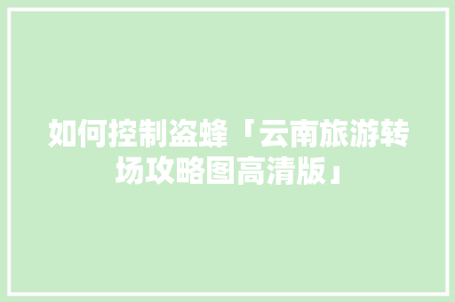 如何控制盗蜂「云南旅游转场攻略图高清版」 如何控制盗蜂「云南旅游转场攻略图高清版」 美食菜谱