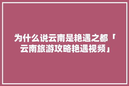 为什么说云南是艳遇之都「云南旅游攻略艳遇视频」 为什么说云南是艳遇之都「云南旅游攻略艳遇视频」 时尚穿搭