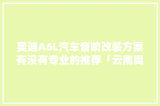 奥迪A6L汽车音响改装方案有没有专业的推荐「云南奥迪车友会」 奥迪A6L汽车音响改装方案有没有专业的推荐「云南奥迪车友会」 旅游攻略