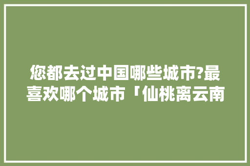 您都去过中国哪些城市?最喜欢哪个城市「仙桃离云南有多远」 您都去过中国哪些城市?最喜欢哪个城市「仙桃离云南有多远」 时尚穿搭