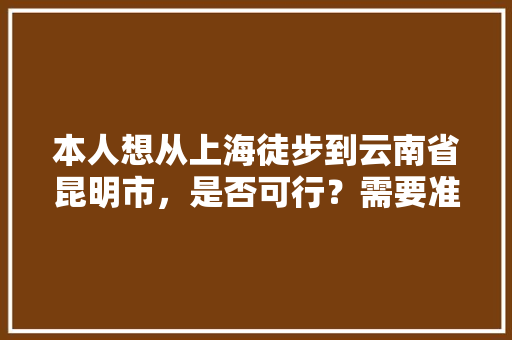 本人想从上海徒步到云南省昆明市，是否可行？需要准备些什么物品「郑州徒步去云南旅游攻略路线」 本人想从上海徒步到云南省昆明市，是否可行？需要准备些什么物品「郑州徒步去云南旅游攻略路线」 教育法律