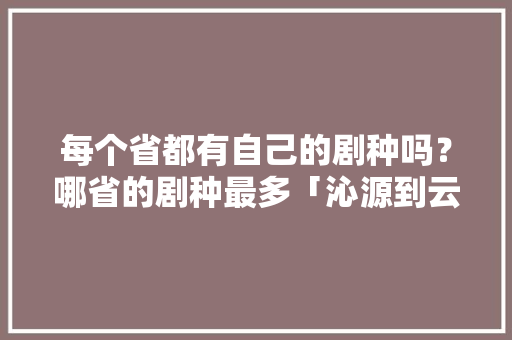 每个省都有自己的剧种吗？哪省的剧种最多「沁源到云南旅游路线攻略图」 每个省都有自己的剧种吗？哪省的剧种最多「沁源到云南旅游路线攻略图」 旅游攻略
