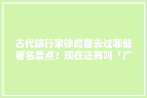 古代旅行家徐霞客去过哪些著名景点？现在还有吗「广信区去云南旅游攻略路线」 古代旅行家徐霞客去过哪些著名景点？现在还有吗「广信区去云南旅游攻略路线」 旅游攻略