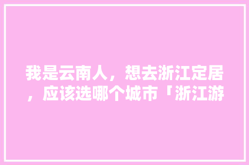 我是云南人，想去浙江定居，应该选哪个城市「浙江游客去云南旅游攻略图」 我是云南人，想去浙江定居，应该选哪个城市「浙江游客去云南旅游攻略图」 时尚穿搭