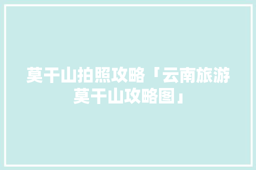 莫干山拍照攻略「云南旅游莫干山攻略图」 莫干山拍照攻略「云南旅游莫干山攻略图」 旅游攻略