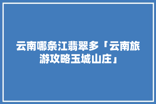 云南哪条江翡翠多「云南旅游攻略玉城山庄」 云南哪条江翡翠多「云南旅游攻略玉城山庄」 汽车常识