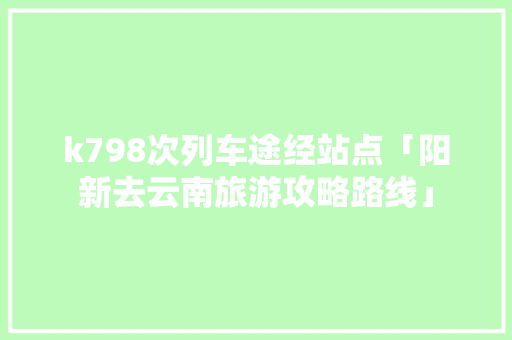 k798次列车途经站点「阳新去云南旅游攻略路线」 k798次列车途经站点「阳新去云南旅游攻略路线」 美食菜谱