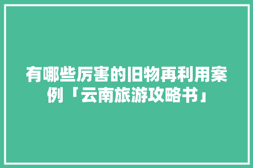 有哪些厉害的旧物再利用案例「云南旅游攻略书」 有哪些厉害的旧物再利用案例「云南旅游攻略书」 旅游攻略