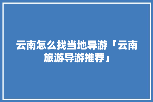 云南怎么找当地导游「云南旅游导游推荐」 云南怎么找当地导游「云南旅游导游推荐」 手机电脑