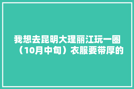 我想去昆明大理丽江玩一圈（10月中旬）衣服要带厚的吗。一般玩一圈要多少钱「七月份云南旅游攻略」 我想去昆明大理丽江玩一圈（10月中旬）衣服要带厚的吗。一般玩一圈要多少钱「七月份云南旅游攻略」 手机电脑