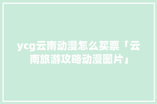 ycg云南动漫怎么买票「云南旅游攻略动漫图片」 ycg云南动漫怎么买票「云南旅游攻略动漫图片」 美食菜谱