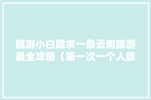 旅游小白跪求一条云南旅游最全攻略（第一次一个人旅游，性别女）时间消费什么的可以忽略舒服就行「云南旅游出门攻略最新消息」 旅游小白跪求一条云南旅游最全攻略（第一次一个人旅游，性别女）时间消费什么的可以忽略舒服就行「云南旅游出门攻略最新消息」 美食菜谱