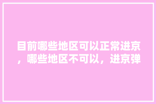 目前哪些地区可以正常进京，哪些地区不可以，进京弹窗呢「青海玉树到云南旅游攻略路线」 目前哪些地区可以正常进京，哪些地区不可以，进京弹窗呢「青海玉树到云南旅游攻略路线」 旅游攻略