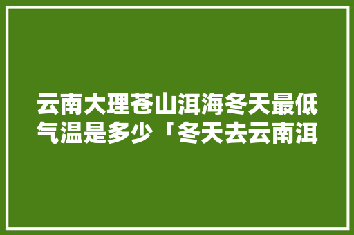 云南大理苍山洱海冬天最低气温是多少「冬天去云南洱海好玩吗」 云南大理苍山洱海冬天最低气温是多少「冬天去云南洱海好玩吗」 旅游攻略
