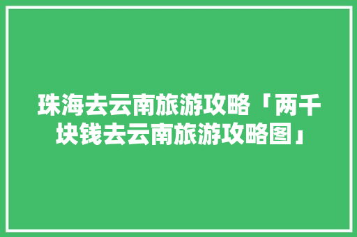 珠海去云南旅游攻略「两千块钱去云南旅游攻略图」 珠海去云南旅游攻略「两千块钱去云南旅游攻略图」 时尚穿搭