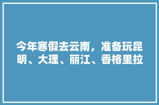 今年寒假去云南，准备玩昆明、大理、丽江、香格里拉，7天左右，有什么好的攻略和建议吗？梅里雪山会封山吗「云南旅游四天暑假攻略图片」 今年寒假去云南，准备玩昆明、大理、丽江、香格里拉，7天左右，有什么好的攻略和建议吗？梅里雪山会封山吗「云南旅游四天暑假攻略图片」 时尚穿搭