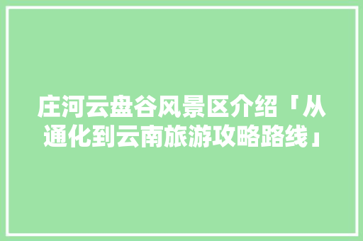 庄河云盘谷风景区介绍「从通化到云南旅游攻略路线」 庄河云盘谷风景区介绍「从通化到云南旅游攻略路线」 时尚穿搭