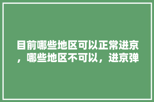 目前哪些地区可以正常进京，哪些地区不可以，进京弹窗呢「蒲城到云南旅游路线攻略图」 目前哪些地区可以正常进京，哪些地区不可以，进京弹窗呢「蒲城到云南旅游路线攻略图」 美食菜谱