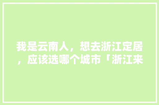 我是云南人，想去浙江定居，应该选哪个城市「浙江来云南旅游攻略路线图」 我是云南人，想去浙江定居，应该选哪个城市「浙江来云南旅游攻略路线图」 汽车常识
