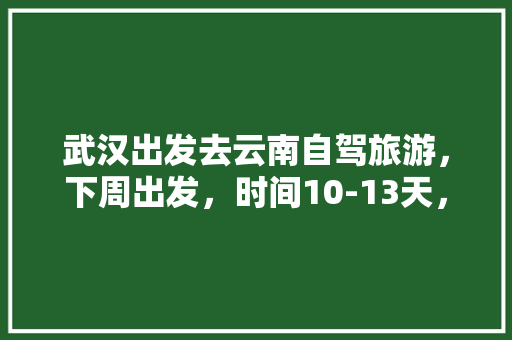 武汉出发去云南自驾旅游，下周出发，时间10-13天，能推荐个路线和注意事项「云南旅游攻略1日游」 武汉出发去云南自驾旅游，下周出发，时间10-13天，能推荐个路线和注意事项「云南旅游攻略1日游」 汽车常识