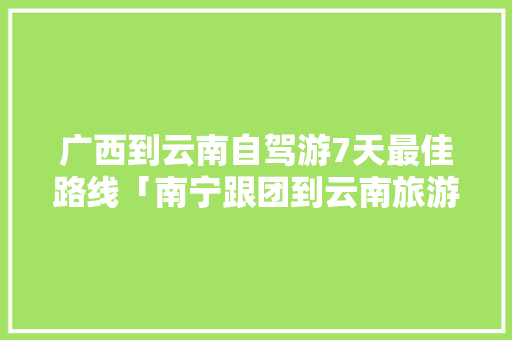 广西到云南自驾游7天最佳路线「南宁跟团到云南旅游攻略路线」 广西到云南自驾游7天最佳路线「南宁跟团到云南旅游攻略路线」 美食菜谱