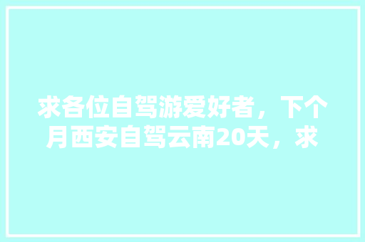 求各位自驾游爱好者，下个月西安自驾云南20天，求最佳线路，怎么规划合适「西安前往云南旅游攻略图片」 求各位自驾游爱好者，下个月西安自驾云南20天，求最佳线路，怎么规划合适「西安前往云南旅游攻略图片」 美食菜谱