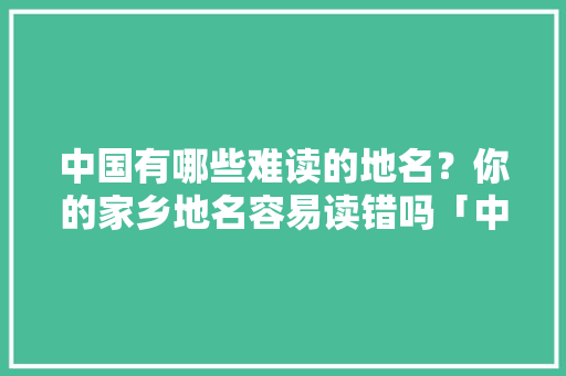 中国有哪些难读的地名？你的家乡地名容易读错吗「中牟到云南旅游路线攻略图」 中国有哪些难读的地名？你的家乡地名容易读错吗「中牟到云南旅游路线攻略图」 教育法律