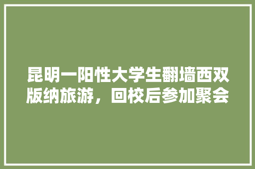 昆明一阳性大学生翻墙西双版纳旅游，回校后参加聚会，该怎么处罚「十三人进入云南旅游攻略图」 昆明一阳性大学生翻墙西双版纳旅游，回校后参加聚会，该怎么处罚「十三人进入云南旅游攻略图」 汽车常识