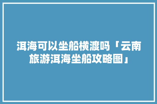洱海可以坐船横渡吗「云南旅游洱海坐船攻略图」 洱海可以坐船横渡吗「云南旅游洱海坐船攻略图」 教育法律