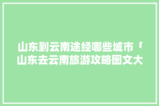 山东到云南途经哪些城市「山东去云南旅游攻略图文大全」 山东到云南途经哪些城市「山东去云南旅游攻略图文大全」 教育法律