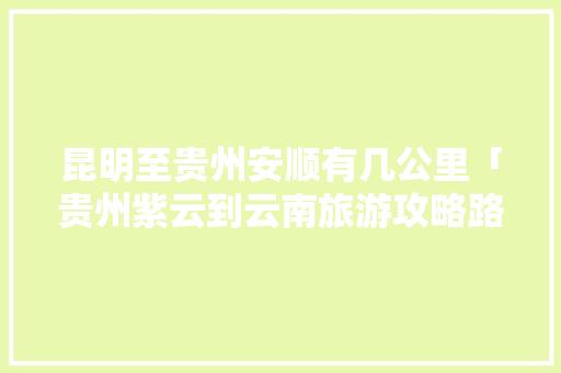昆明至贵州安顺有几公里「贵州紫云到云南旅游攻略路线」 昆明至贵州安顺有几公里「贵州紫云到云南旅游攻略路线」 时尚穿搭
