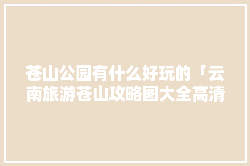 苍山公园有什么好玩的「云南旅游苍山攻略图大全高清」 苍山公园有什么好玩的「云南旅游苍山攻略图大全高清」 健康母婴