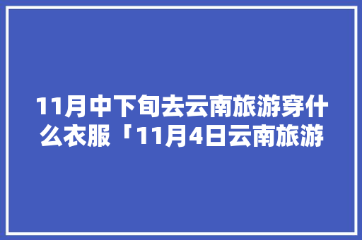 11月中下旬去云南旅游穿什么衣服「11月4日云南旅游攻略视频」 11月中下旬去云南旅游穿什么衣服「11月4日云南旅游攻略视频」 健康母婴