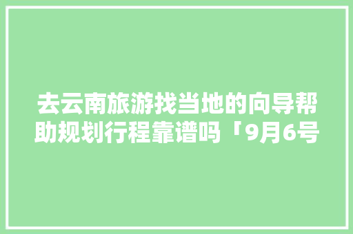 去云南旅游找当地的向导帮助规划行程靠谱吗「9月6号云南旅游攻略图片」 去云南旅游找当地的向导帮助规划行程靠谱吗「9月6号云南旅游攻略图片」 健康母婴