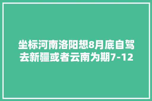 坐标河南洛阳想8月底自驾去新疆或者云南为期7-12天，适当延期也可。有推荐的吗「新疆去云南旅游攻略图片大全」 坐标河南洛阳想8月底自驾去新疆或者云南为期7-12天，适当延期也可。有推荐的吗「新疆去云南旅游攻略图片大全」 手机电脑