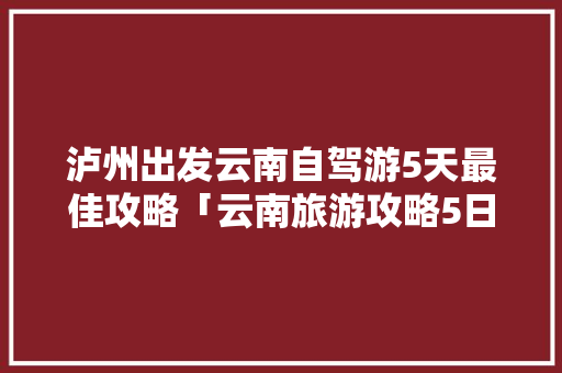 泸州出发云南自驾游5天最佳攻略「云南旅游攻略5日游视频大全」 泸州出发云南自驾游5天最佳攻略「云南旅游攻略5日游视频大全」 美食菜谱