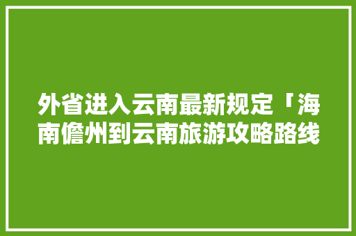 外省进入云南最新规定「海南儋州到云南旅游攻略路线」 外省进入云南最新规定「海南儋州到云南旅游攻略路线」 旅游攻略