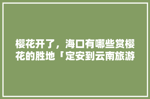 樱花开了，海口有哪些赏樱花的胜地「定安到云南旅游攻略自驾路线」 樱花开了，海口有哪些赏樱花的胜地「定安到云南旅游攻略自驾路线」 手机电脑