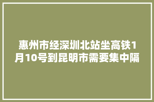 惠州市经深圳北站坐高铁1月10号到昆明市需要集中隔离吗「惠州回云南旅游攻略团队电话」 惠州市经深圳北站坐高铁1月10号到昆明市需要集中隔离吗「惠州回云南旅游攻略团队电话」 健康母婴