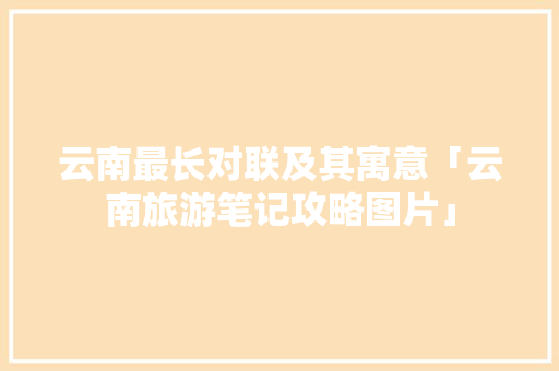 云南最长对联及其寓意「云南旅游笔记攻略图片」 云南最长对联及其寓意「云南旅游笔记攻略图片」 时尚穿搭