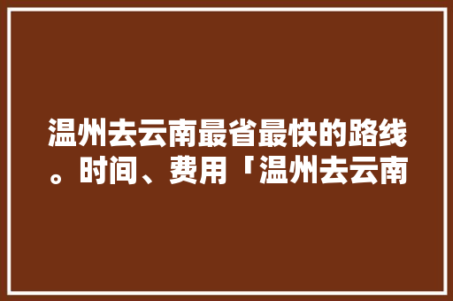 温州去云南最省最快的路线。时间、费用「温州去云南的旅游团」 温州去云南最省最快的路线。时间、费用「温州去云南的旅游团」 教育法律
