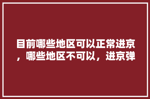 目前哪些地区可以正常进京，哪些地区不可以，进京弹窗呢「叙永至云南旅游攻略图片」 目前哪些地区可以正常进京，哪些地区不可以，进京弹窗呢「叙永至云南旅游攻略图片」 旅游攻略