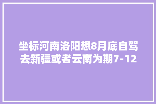 坐标河南洛阳想8月底自驾去新疆或者云南为期7-12天，适当延期也可。有推荐的吗「云南旅游10天攻略8月9日」 坐标河南洛阳想8月底自驾去新疆或者云南为期7-12天，适当延期也可。有推荐的吗「云南旅游10天攻略8月9日」 教育法律