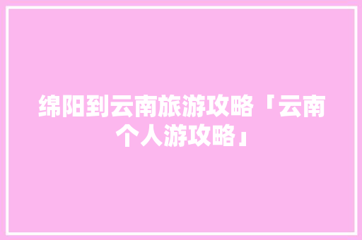 绵阳到云南旅游攻略「云南个人游攻略」 绵阳到云南旅游攻略「云南个人游攻略」 时尚穿搭