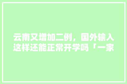 云南又增加二例，国外输入这样还能正常开学吗「一家三口云南旅游」 云南又增加二例，国外输入这样还能正常开学吗「一家三口云南旅游」 旅游攻略