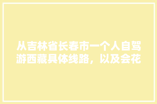 从吉林省长春市一个人自驾游西藏具体线路，以及会花费多少钱「本溪自驾到云南旅游攻略路线」 从吉林省长春市一个人自驾游西藏具体线路，以及会花费多少钱「本溪自驾到云南旅游攻略路线」 教育法律